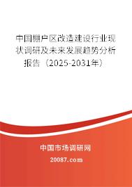 中国棚户区改造建设行业现状调研及未来发展趋势分析报告(2025-2031年) 中国棚户区改造建设行业现状调研及未来发展趋势分析报告(2025-2031年)