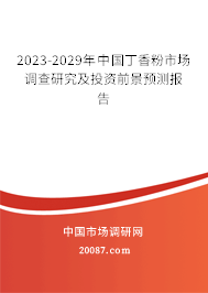 2023-2029年中国丁香粉市场调查研究及投资前景预测报告