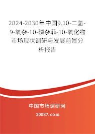 2024-2030年中国9,10-二氢-9-氧杂-10-磷杂菲-10-氧化物市场现状调研与发展前景分析报告