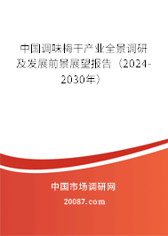 中国调味梅干产业全景调研及发展前景展望报告（2024-2030年）