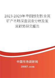 2023-2029年中国放射性金属矿产市场深度调查分析及发展趋势研究报告