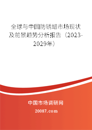 全球与中国防锈蜡市场现状及前景趋势分析报告（2023-2029年）