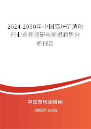 2024-2030年中国高炉矿渣粉行业市场调研与前景趋势分析报告