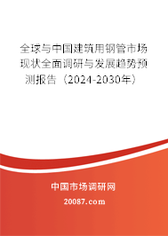 全球与中国建筑用钢管市场现状全面调研与发展趋势预测报告（2024-2030年）