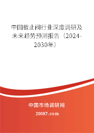 中国截止阀行业深度调研及未来趋势预测报告（2024-2030年）