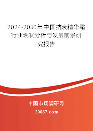 2024-2030年中国抗衰精华霜行业现状分析与发展前景研究报告