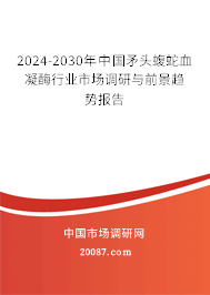 2024-2030年中国矛头蝮蛇血凝酶行业市场调研与前景趋势报告