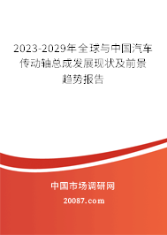 2023-2029年全球与中国汽车传动轴总成发展现状及前景趋势报告