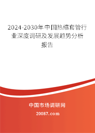 2024-2030年中国热缩套管行业深度调研及发展趋势分析报告