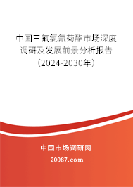 中国三氟氯氰菊酯市场深度调研及发展前景分析报告（2024-2030年）