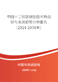 中国十二羟基硬脂酸市场调研与发展趋势分析报告（2024-2030年）