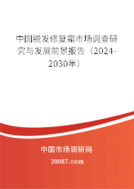 中国脱发修复霜市场调查研究与发展前景报告（2024-2030年）