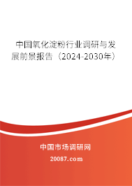 中国氧化淀粉行业调研与发展前景报告（2024-2030年）