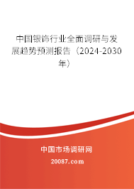 中国银饰行业全面调研与发展趋势预测报告（2024-2030年）