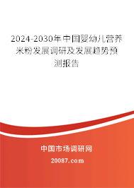 2024-2030年中国婴幼儿营养米粉发展调研及发展趋势预测报告