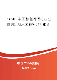 2024年中国棕色啤酒行业全景调研及未来趋势分析报告