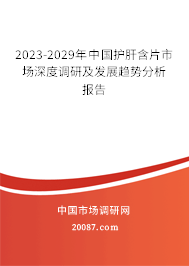 2023-2029年中国护肝含片市场深度调研及发展趋势分析报告