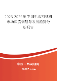 2023-2029年中国毛巾割绒机市场深度调研与发展趋势分析报告