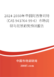 2024-2030年中国阿西鲁司特（CAS 943764-99-6）市场调研与前景趋势预测报告