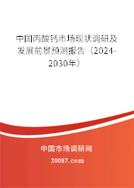 中国丙酸钙市场现状调研及发展前景预测报告（2024-2030年）