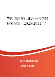 中国测井车行业调研与前景趋势报告(2025-2031年) 中国测井车行业调研与前景趋势报告(2025-2031年)