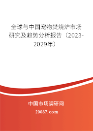 全球与中国宠物焚烧炉市场研究及趋势分析报告（2023-2029年）