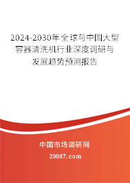 2024-2030年全球与中国大型容器清洗机行业深度调研与发展趋势预测报告