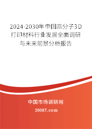 2024-2030年中国高分子3D打印材料行业发展全面调研与未来前景分析报告