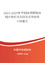 2023-2029年中国合成樟脑龙脑市场现状调研及前景趋势分析报告