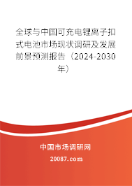 全球与中国可充电锂离子扣式电池市场现状调研及发展前景预测报告（2024-2030年）