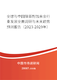 全球与中国镍基耐蚀合金行业发展全面调研与未来趋势预测报告（2023-2029年）