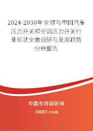 2024-2030年全球与中国汽车压力开关和空调压力开关行业现状全面调研与发展趋势分析报告