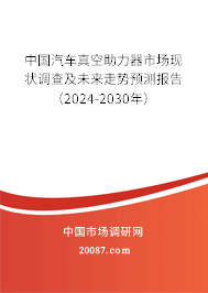 中国汽车真空助力器市场现状调查及未来走势预测报告（2024-2030年）