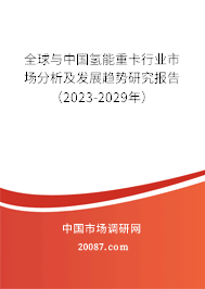 全球与中国氢能重卡行业市场分析及发展趋势研究报告（2023-2029年）