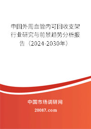 中国外周血管内可回收支架行业研究与前景趋势分析报告（2024-2030年）