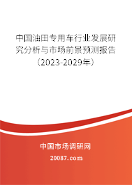 中国油田专用车行业发展研究分析与市场前景预测报告（2023-2029年）