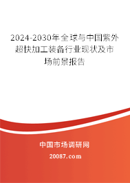 2024-2030年全球与中国紫外超快加工装备行业现状及市场前景报告