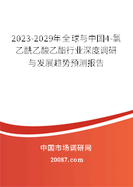 2023-2029年全球与中国4-氯乙酰乙酸乙酯行业深度调研与发展趋势预测报告