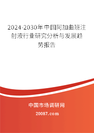 2024-2030年中国阿加曲班注射液行业研究分析与发展趋势报告