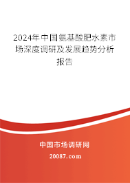 2024年中国氨基酸肥水素市场深度调研及发展趋势分析报告