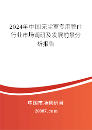 2024年中国无尘室专用管件行业市场调研及发展前景分析报告