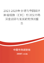 2023-2029年全球与中国循环肿瘤细胞（CTC）检测仪市场深度调研与发展趋势预测报告