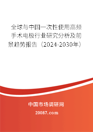 全球与中国一次性使用高频手术电极行业研究分析及前景趋势报告（2024-2030年）