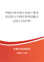 中国分离式绳头组合行业发展调研与市场前景预测报告（2023-2029年）