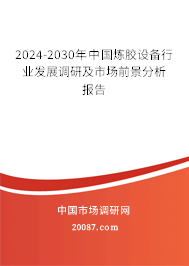 2024-2030年中国炼胶设备行业发展调研及市场前景分析报告