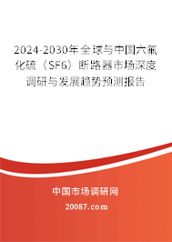 2024-2030年全球与中国六氟化硫（SF6）断路器市场深度调研与发展趋势预测报告