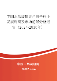 中国水晶玻璃果台盘子行业发展调研及市场前景分析报告（2024-2030年）