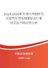 2024-2030年全球与中国外周血管内生物电刺激装置行业研究及市场前景分析