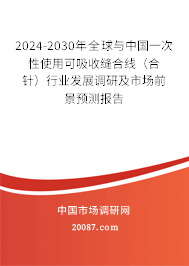 2024-2030年全球与中国一次性使用可吸收缝合线（合针）行业发展调研及市场前景预测报告