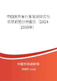 中国医用车行业发展研究与前景趋势分析报告（2024-2030年）